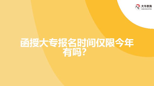 函授大專報(bào)名時(shí)間僅限今年有嗎？