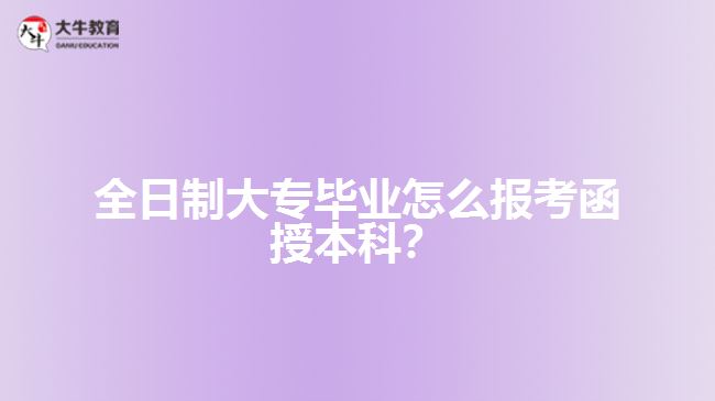 全日制大專畢業(yè)怎么報(bào)考函授本科？