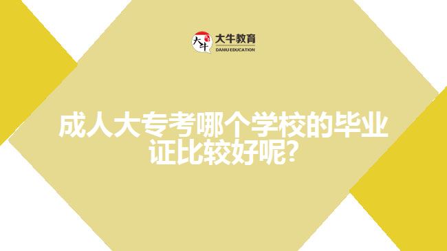 成人大?？寄膫€(gè)學(xué)校的畢業(yè)證比較好呢?