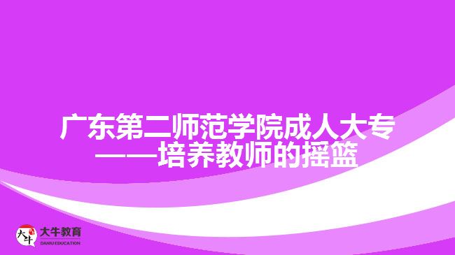 廣東第二師范學(xué)院成人大?！囵B(yǎng)教師的搖籃