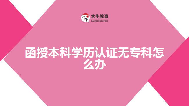 函授本科學歷認證無專科怎么辦