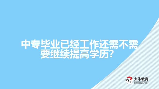 中專畢業(yè)已經(jīng)工作還需不需要繼續(xù)提高學(xué)歷？