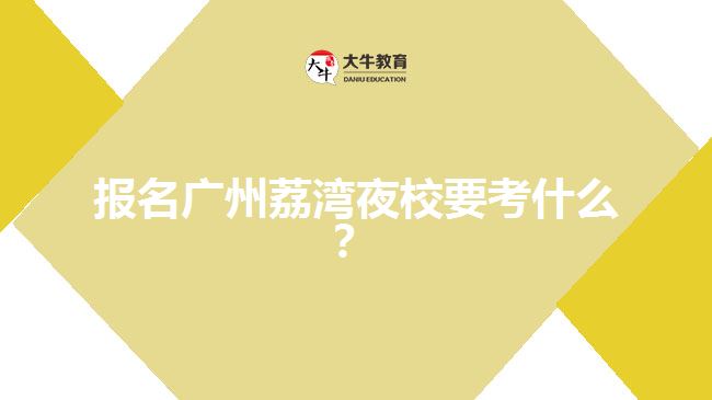 報(bào)名廣州荔灣夜校要考什么？