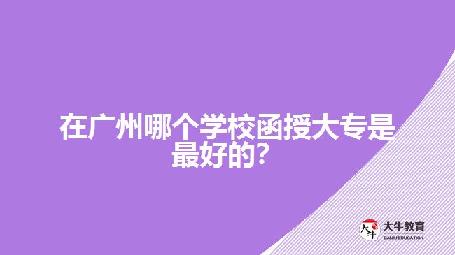 在廣州哪個學校函授大專是最好的？