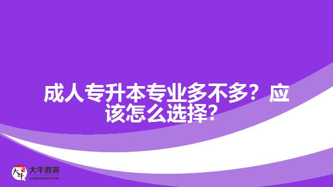 成人專(zhuān)升本專(zhuān)業(yè)多不多？應(yīng)該怎么選擇？