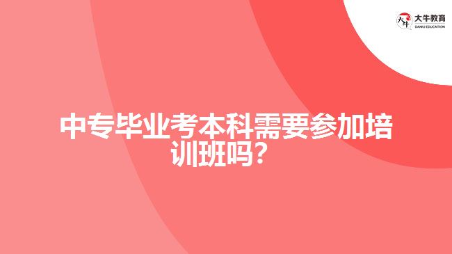 中專畢業(yè)考本科需要參加培訓(xùn)班嗎？