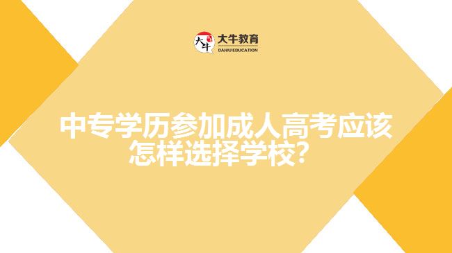 中專學(xué)歷參加成人高考應(yīng)該怎樣選擇學(xué)校？