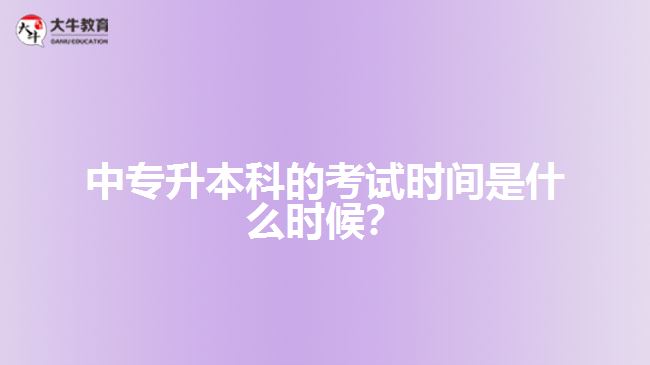 中專升本科的考試時(shí)間是什么時(shí)候？