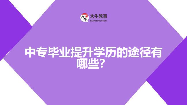 中專畢業(yè)提升學(xué)歷的途徑有哪些？