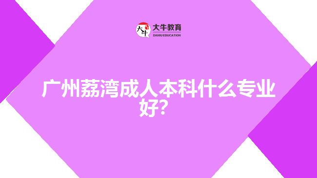 廣州荔灣成人本科什么專業(yè)好？