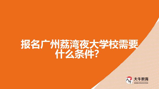 報名廣州荔灣夜大學校需要什么條件？