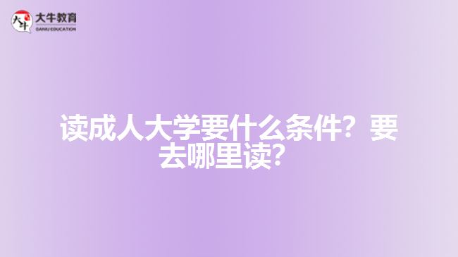 讀成人大學(xué)要什么條件？要去哪里讀？