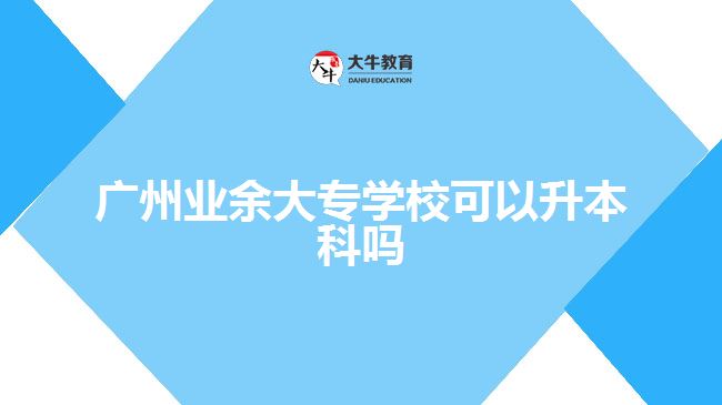 廣州業(yè)余大專學校可以升本科嗎