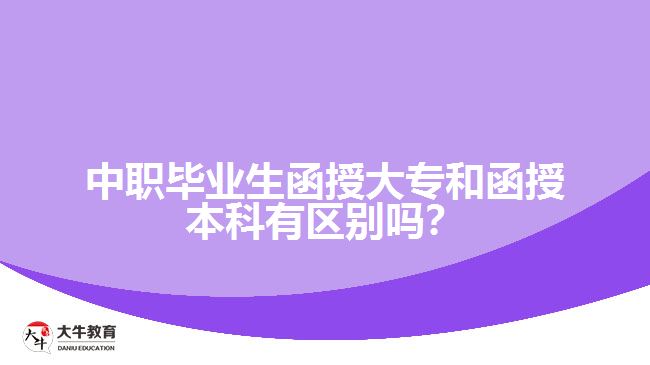 中職畢業(yè)生函授大專和函授本科有區(qū)別嗎？