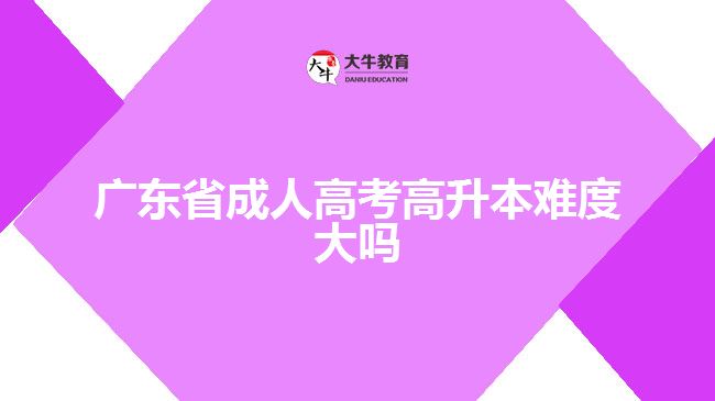 廣東省成人高考高升本難度大嗎？