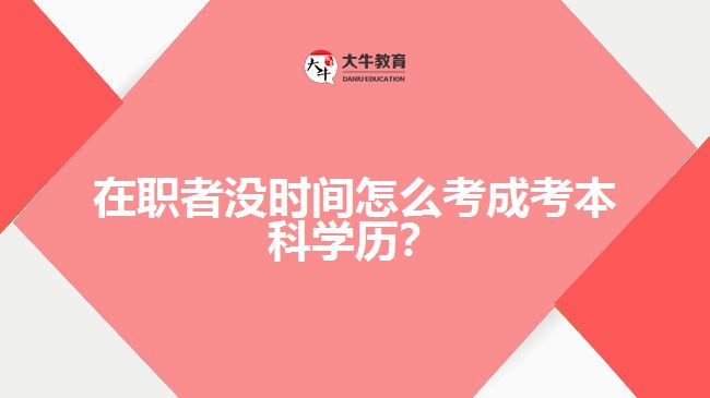 在職者沒時(shí)間怎么考成考本科學(xué)歷？