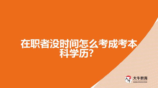 在職者沒時(shí)間怎么考成考本科學(xué)歷