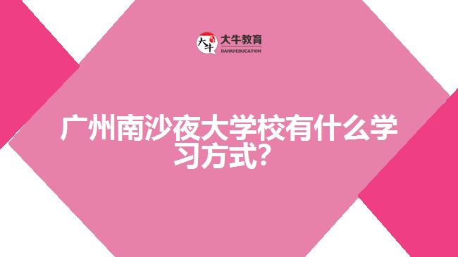 廣州南沙夜大學(xué)校有什么學(xué)習(xí)方式？