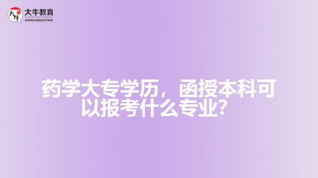 藥學(xué)大專學(xué)歷，函授本科可以報考什么專業(yè)？