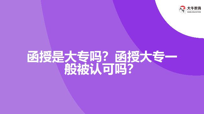 函授是大專嗎？函授大專一般被認(rèn)可嗎？