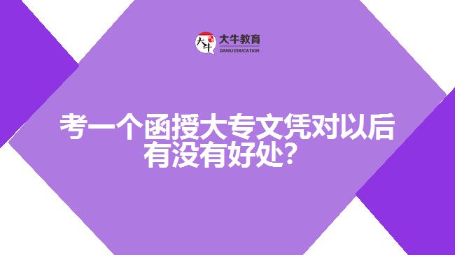 考一個(gè)函授大專文憑對(duì)以后有沒有好處？