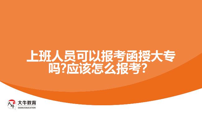 上班人員可以報(bào)考函授大專嗎?應(yīng)該怎么報(bào)考？