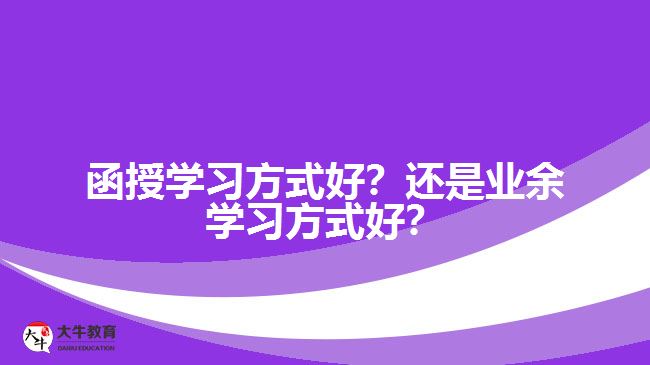 函授學(xué)習(xí)方式好？還是業(yè)余學(xué)習(xí)方式好？