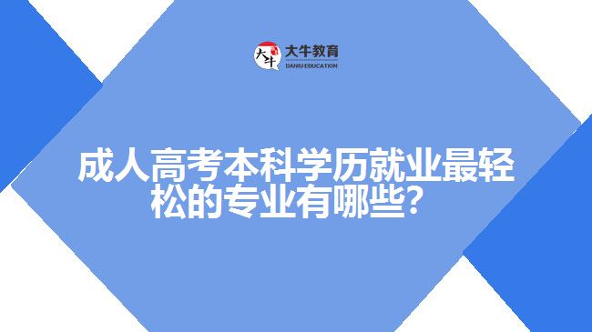 成人高考本科學(xué)歷就業(yè)最輕松的專業(yè)有哪些？