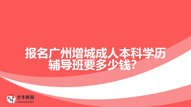 報(bào)名廣州增城成人本科學(xué)歷輔導(dǎo)班要多少錢？