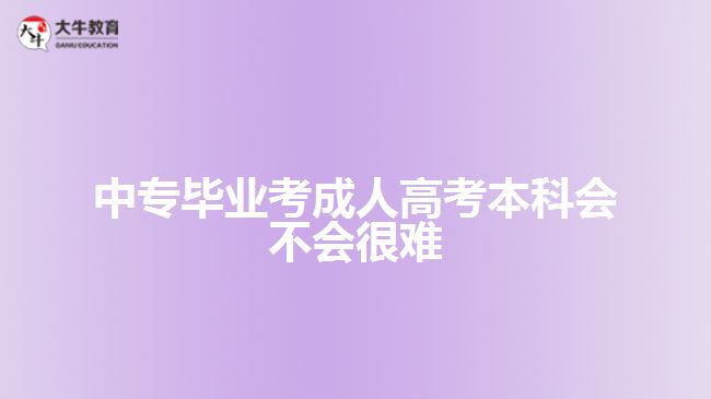 中專畢業(yè)考成人高考本科會(huì)不會(huì)很難