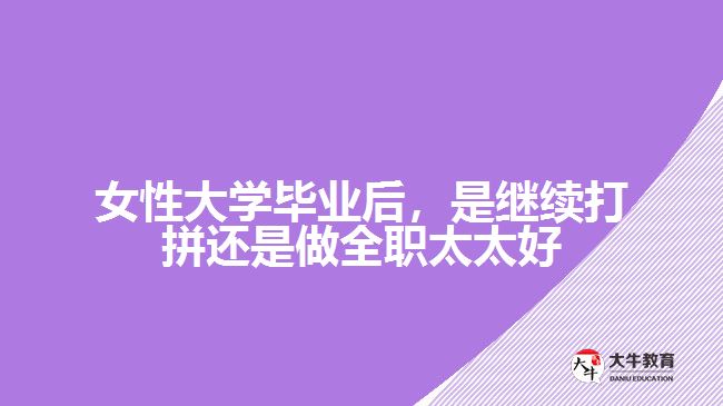 女性大學(xué)畢業(yè)后，是繼續(xù)打拼還是做全職太太好