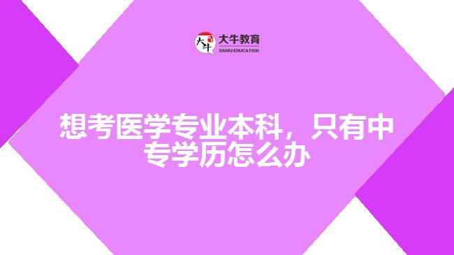 想考醫(yī)學(xué)專業(yè)本科，只有中專學(xué)歷怎么辦