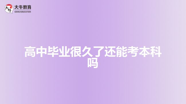 <b>高中畢業(yè)很久了還能考本科嗎</b>