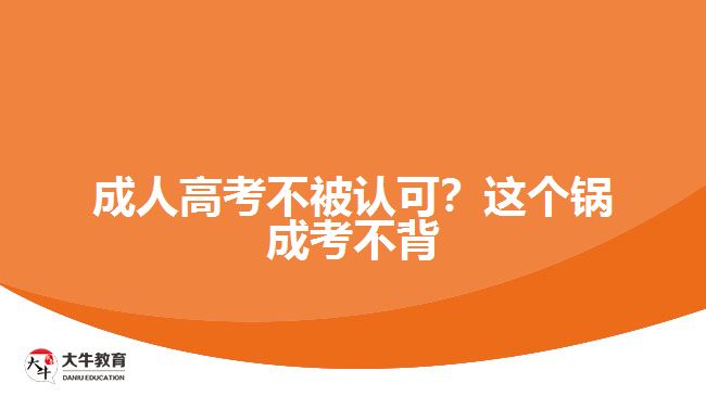 成人高考不被認(rèn)可？這個(gè)鍋成考不背