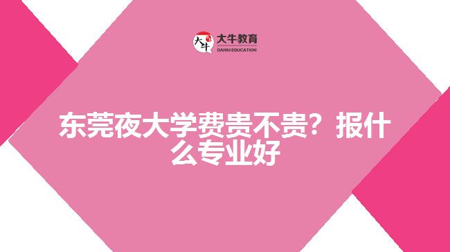 東莞夜大學(xué)費貴不貴？報什么專業(yè)好