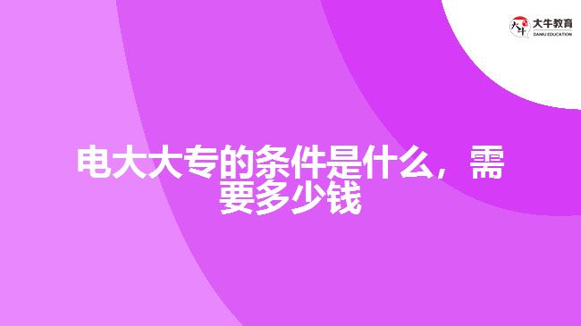 電大大專的條件是什么，需要多少錢