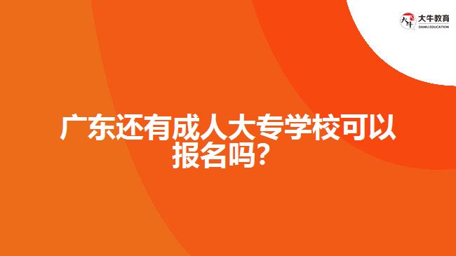 廣東還有成人大專學(xué)校可以報(bào)名嗎？