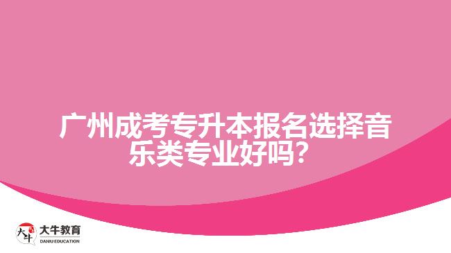 廣州成考專升本報名選擇音樂類專業(yè)好嗎？