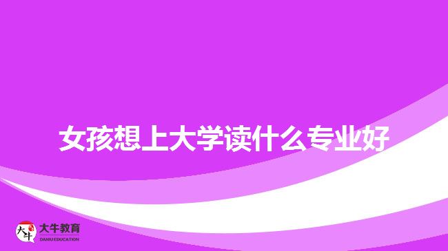 女孩想上大學(xué)讀什么專業(yè)好