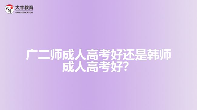 廣二師成人高考好還是韓師成人高考好？