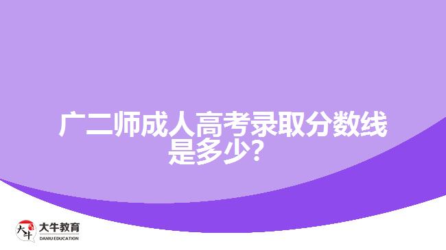 廣二師成人高考錄取分?jǐn)?shù)線是多少？