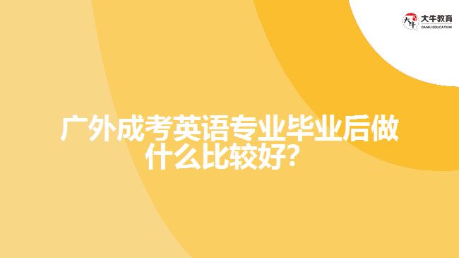 廣外成考英語(yǔ)專業(yè)畢業(yè)后做什么比較好？