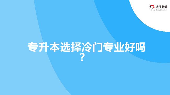  專升本選擇冷門專業(yè)好嗎？