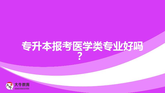 專升本報(bào)考醫(yī)學(xué)類專業(yè)好嗎？