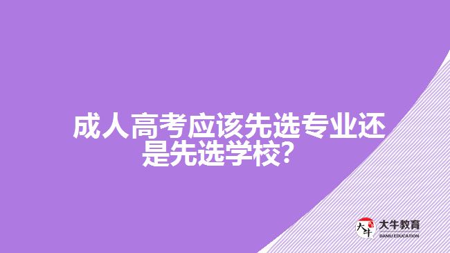  成人高考應(yīng)該先選專業(yè)還是先選學(xué)校？