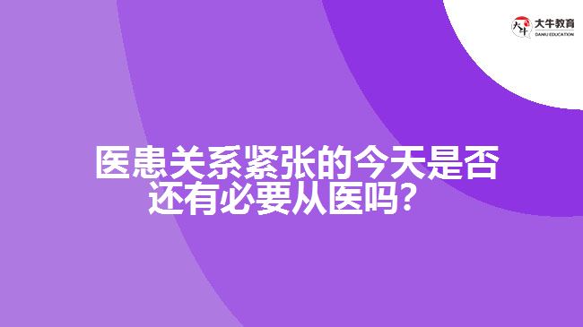  醫(yī)患關(guān)系緊張的今天是否還有必要從醫(yī)嗎？