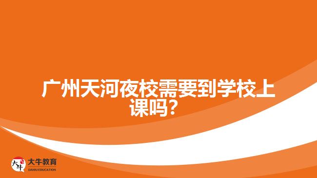 廣州天河夜校需要到學校上課嗎？