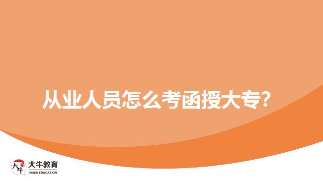 從業(yè)人員怎么考函授大專(zhuān)？