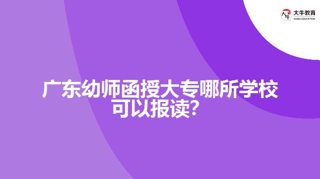 廣東幼師函授大專哪所學(xué)?？梢詧笞x？