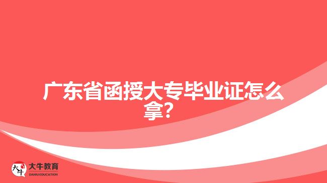 廣東省函授大專畢業(yè)證怎么拿？